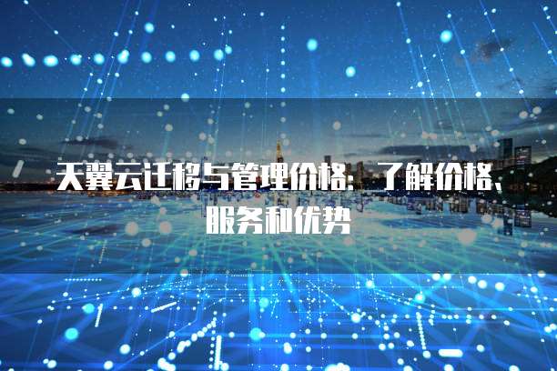 天翼云迁移与管理价格:了解价格、服务和优势