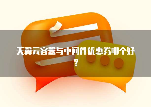 天翼云容器与中间件优惠券哪个好?