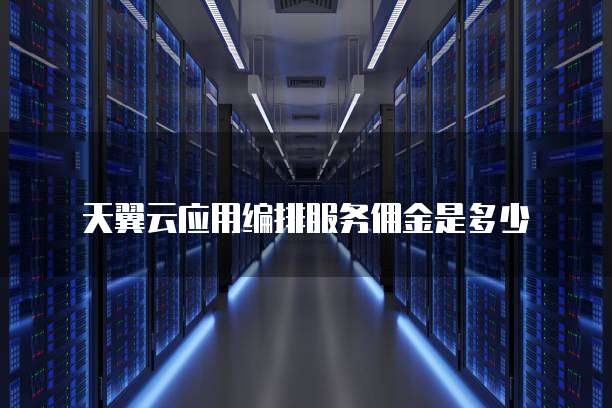 天翼云应用编排服务佣金是多少