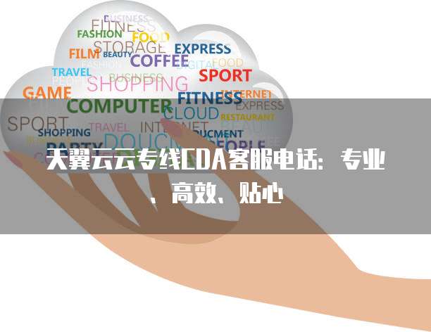 天翼云云专线CDA客服电话:专业、高效、贴心