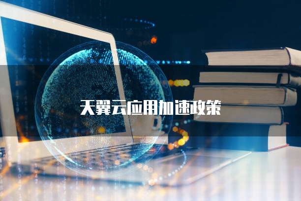 天翼云应用加速政策