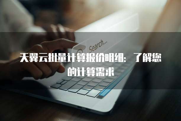 天翼云批量计算报价明细:了解您的计算需求