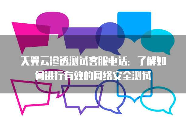 天翼云渗透测试客服电话:了解如何进行有效的网络安全测试