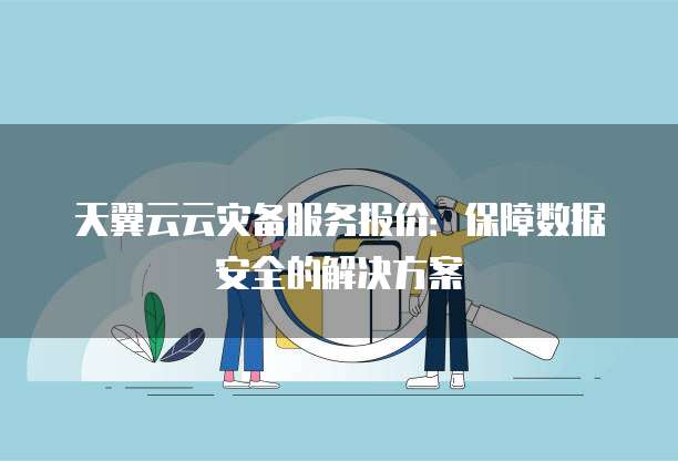 天翼云云灾备服务报价:保障数据安全的解决方案