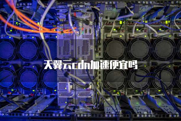 天翼云cdn加速便宜吗