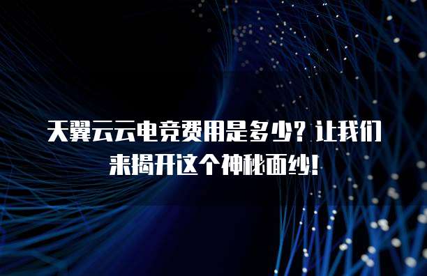 天翼云云电竞费用是多少?让我们来揭开这个神秘面纱!