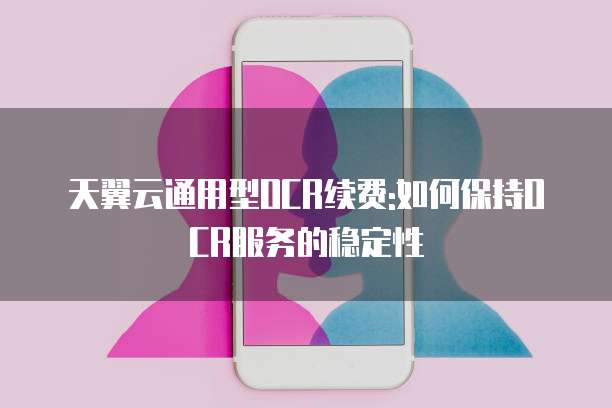 天翼云通用型OCR续费:如何保持OCR服务的稳定性