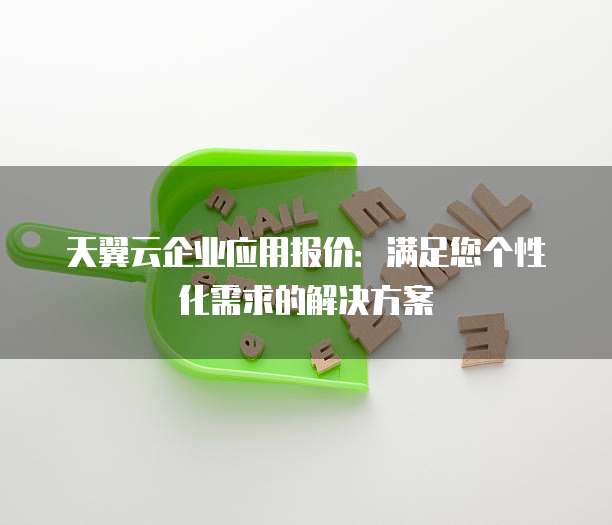 天翼云企业应用报价：满足您个性化需求的解决方案