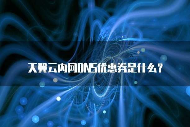 天翼云内网DNS优惠券是什么？