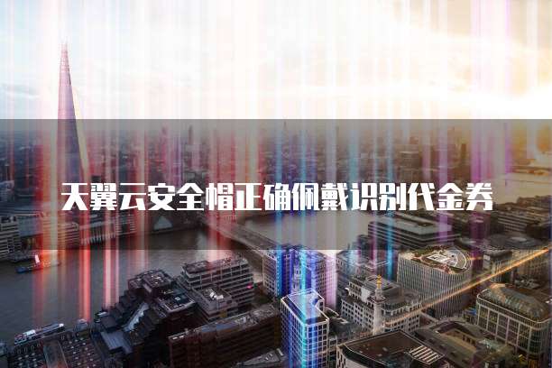 天翼云安全帽正确佩戴识别代金券