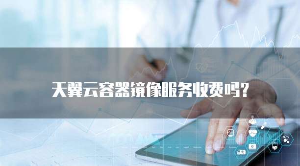 天翼云容器镜像服务收费吗?