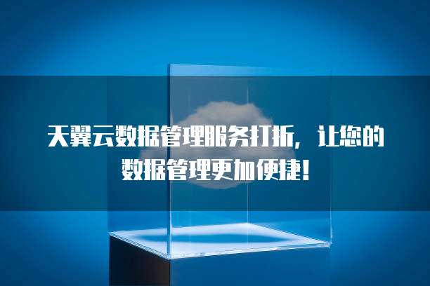 天翼云数据管理服务打折,让您的数据管理更加便捷!