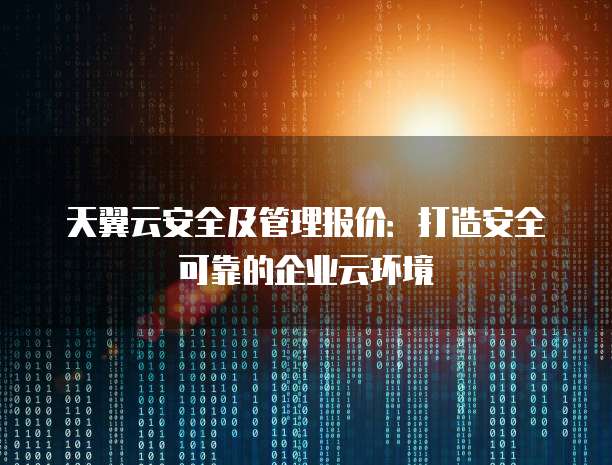 天翼云安全及管理报价:打造安全可靠的企业云环境