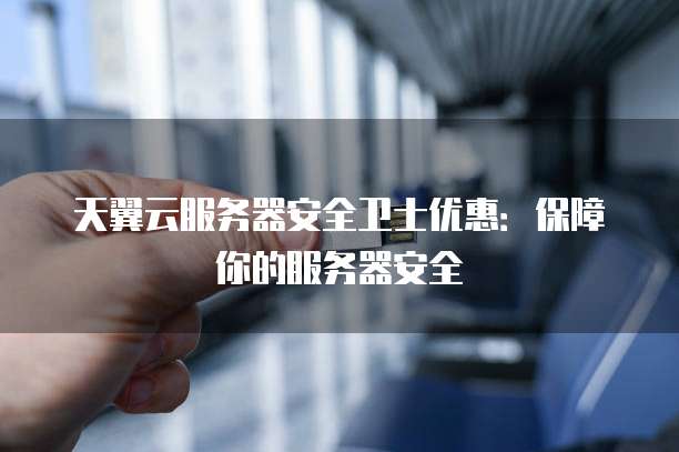 天翼云服务器安全卫士优惠:保障你的服务器安全