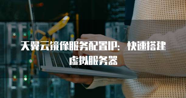 天翼云镜像服务配置IP:快速搭建虚拟服务器
