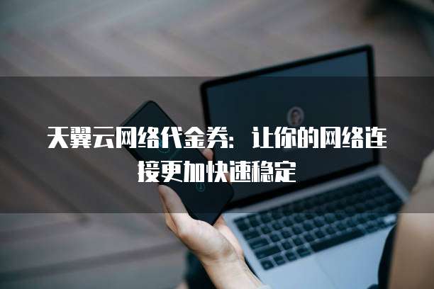 天翼云网络代金券:让你的网络连接更加快速稳定