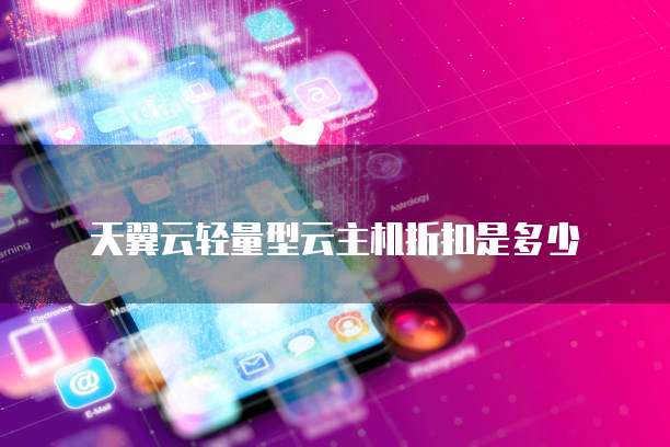 天翼云轻量型云主机折扣是多少