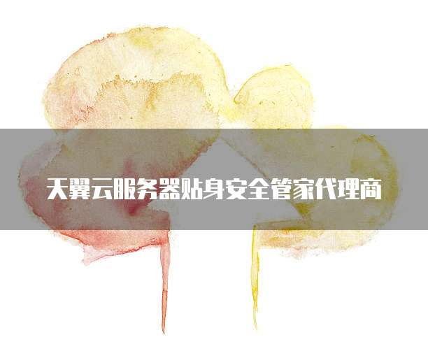 天翼云服务器贴身安全管家代理商
