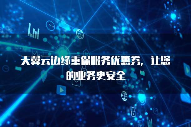 天翼云边缘重保服务优惠券,让您的业务更安全