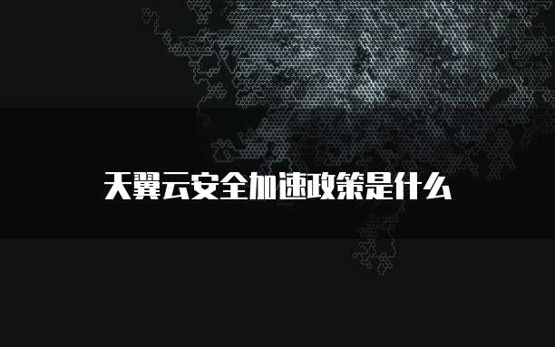 天翼云安全加速政策是什么