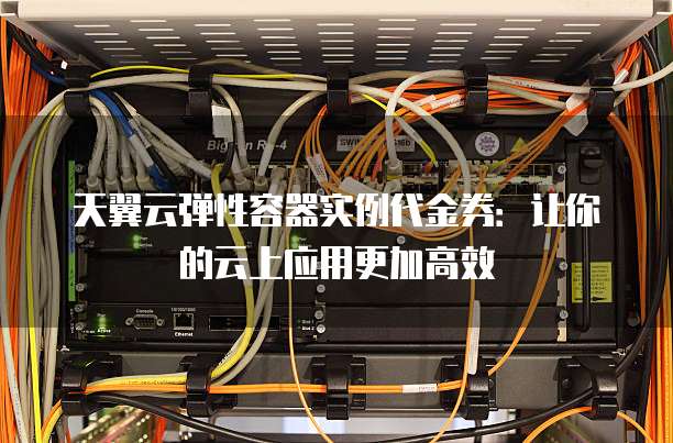天翼云弹性容器实例代金券:让你的云上应用更加高效