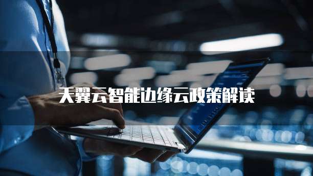 天翼云智能边缘云政策解读