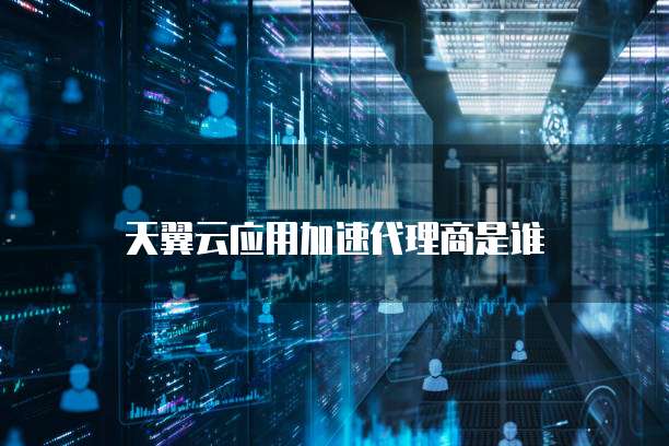 天翼云应用加速代理商是谁