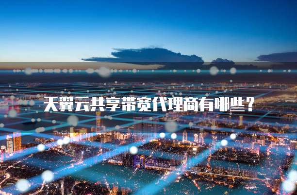 天翼云共享带宽代理商有哪些?