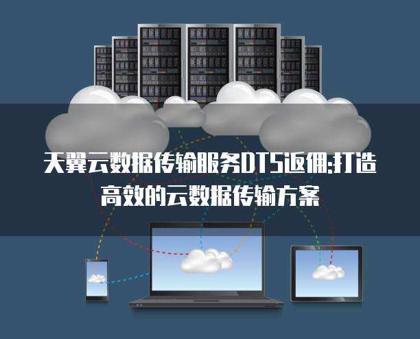 天翼云数据传输服务DTS返佣:打造高效的云数据传输方案