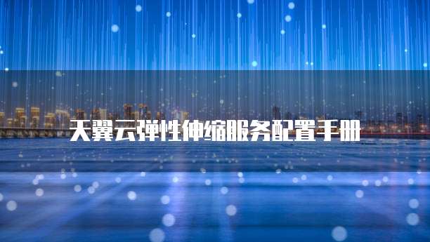 天翼云弹性伸缩服务配置手册