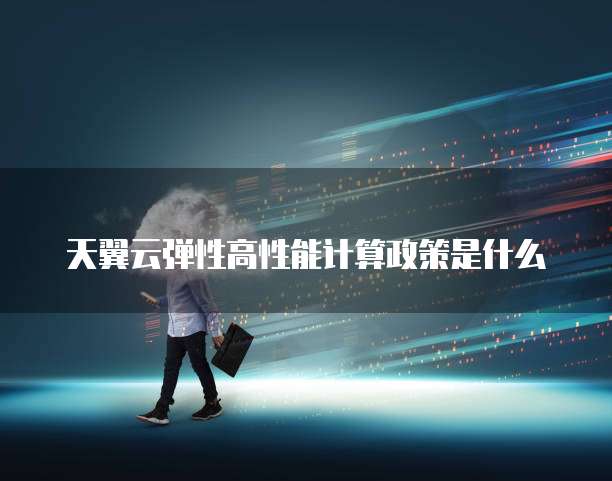 天翼云弹性高性能计算政策是什么