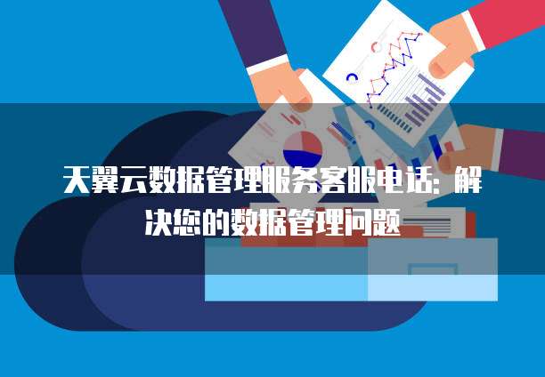 天翼云数据管理服务客服电话: 解决您的数据管理问题
