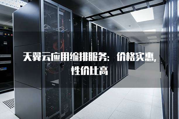 天翼云应用编排服务:价格实惠,性价比高