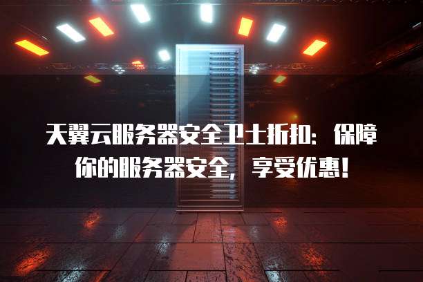 天翼云服务器安全卫士折扣:保障你的服务器安全,享受优惠!