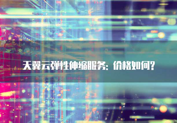 天翼云弹性伸缩服务: 价格如何?