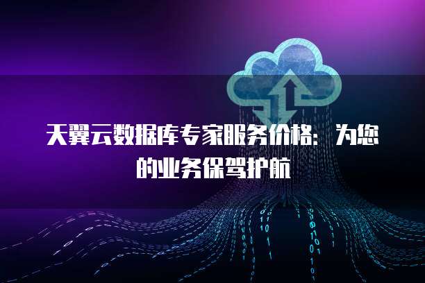 天翼云数据库专家服务价格:为您的业务保驾护航