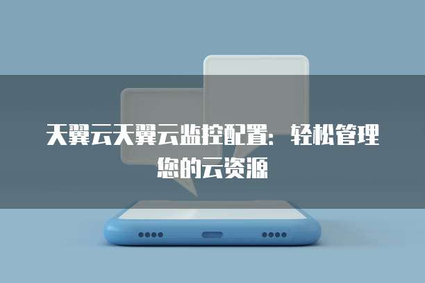 天翼云天翼云监控配置:轻松管理您的云资源