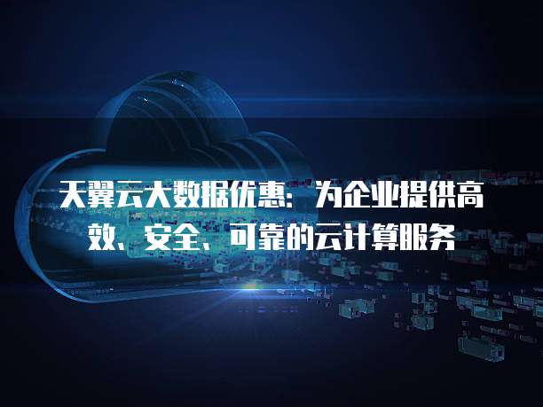 天翼云大数据优惠：为企业提供高效、安全、可靠的云计算服务