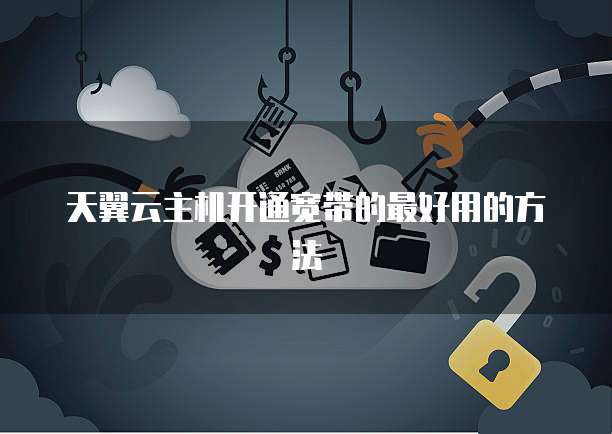 天翼云主机开通宽带的最好用的方法