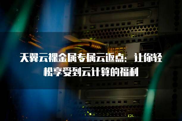 天翼云裸金属专属云返点:让你轻松享受到云计算的福利