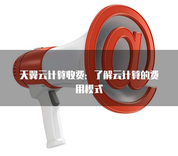 天翼云计算收费:了解云计算的费用模式