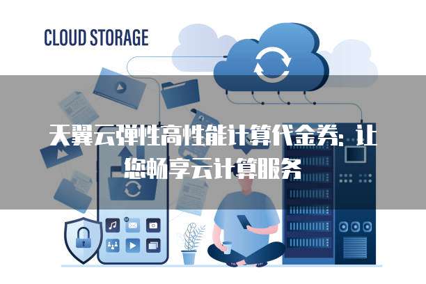 天翼云弹性高性能计算代金券: 让您畅享云计算服务