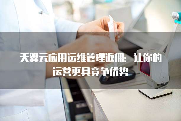 天翼云应用运维管理返佣:让你的运营更具竞争优势