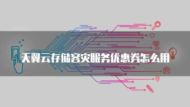 天翼云存储容灾服务优惠券怎么用