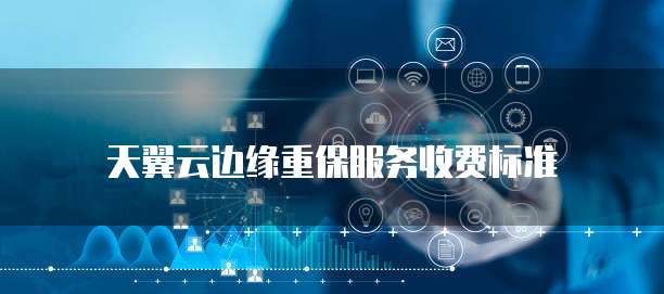 天翼云边缘重保服务收费标准