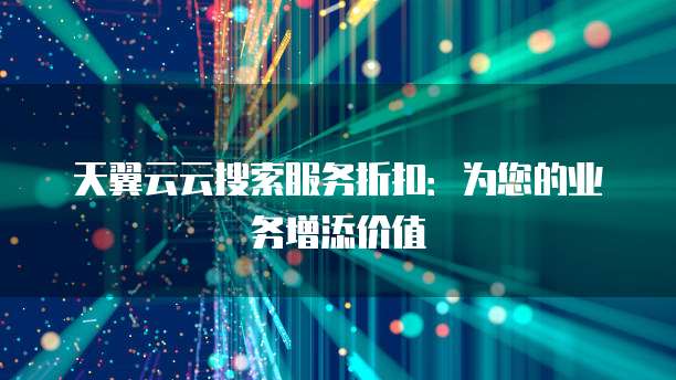 天翼云云搜索服务折扣:为您的业务增添价值
