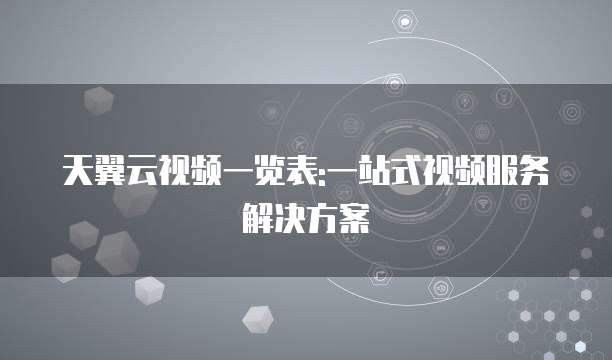 天翼云视频一览表:一站式视频服务解决方案