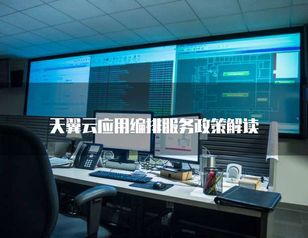 天翼云应用编排服务政策解读