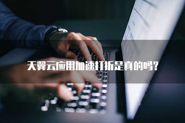 天翼云应用加速打折是真的吗?