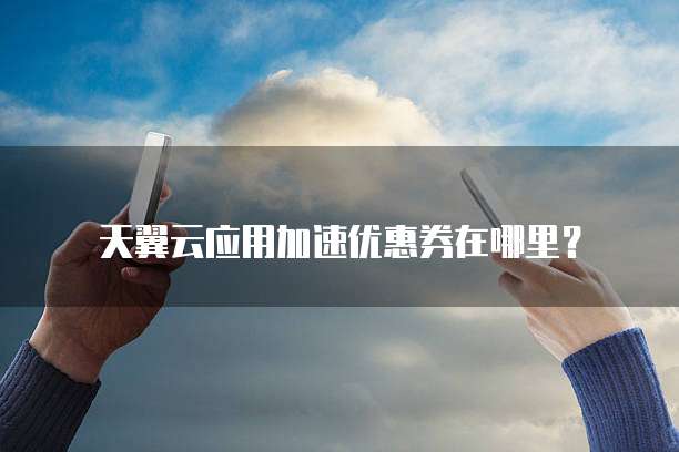 天翼云应用加速优惠券在哪里？